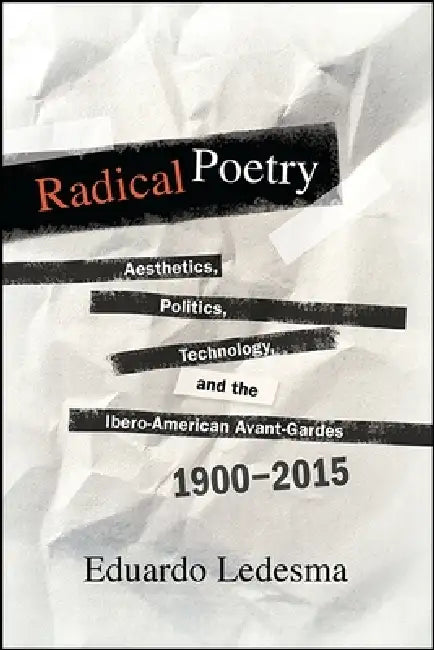 Radical Poetry: Aesthetics, Politics, Technology, and the Ibero-American Avant-Gardes, 1900-2015 by Eduardo Ledesma