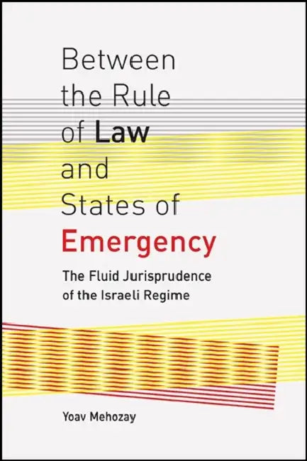 Between the Rule of Law and States of Emergency: The Fluid Jurisprudence of the Israeli Regime by Yoav Mehozay