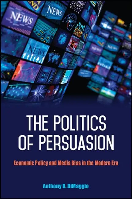 The Politics of Persuasion: Economic Policy and Media Bias in the Modern Era by Anthony R. Dimaggio