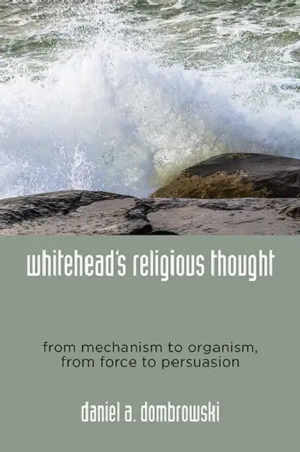 Whitehead's Religious Thought: From Mechanism to Organism, from Force to Persuasion by Daniel A. Dombrowski