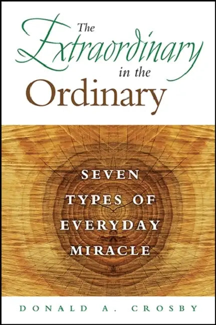 The Extraordinary in the Ordinary: Seven Types of Everyday Miracle by Donald A. Crosby