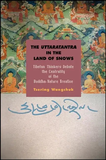 The Uttaratantra in the Land of Snows: Tibetan Thinkers Debate the Centrality of the Buddha-Nature Treatise by Tsering Wangchuk