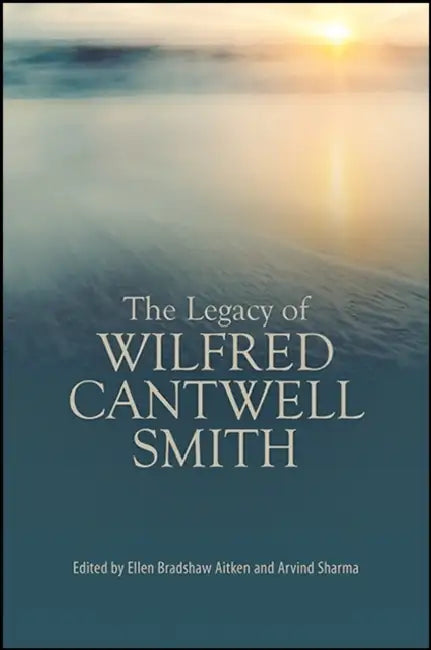 The Legacy of Wilfred Cantwell Smith by Ellen Bradshaw Aitken, Arvind Sharma