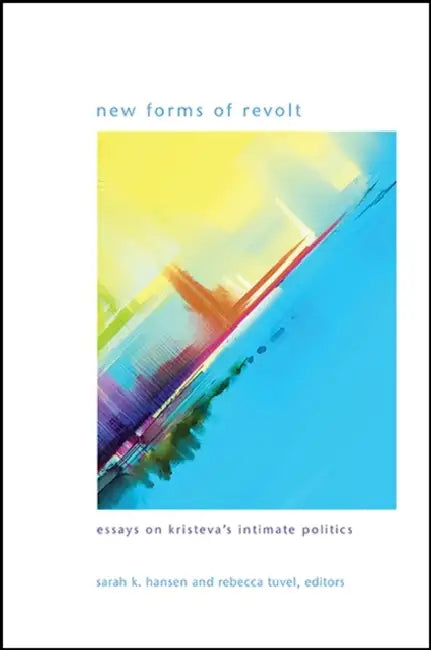 New Forms of Revolt: Essays on Kristeva's Intimate Politics by Sarah K. Hansen, Rebecca Tuvel