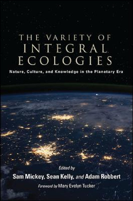 The Variety of Integral Ecologies: Nature, Culture, and Knowledge in the Planetary Era by Sam Mickey, Sean Kelly, Adam Robbert
