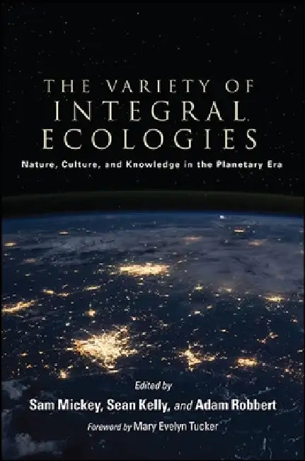The Variety of Integral Ecologies: Nature, Culture, and Knowledge in the Planetary Era by Sam Mickey, Sean Kelly, Adam Robbert