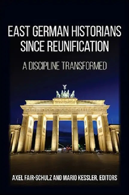 East German Historians since Reunification: A Discipline Transformed by Axel Fair-Schulz, Mario Kessler