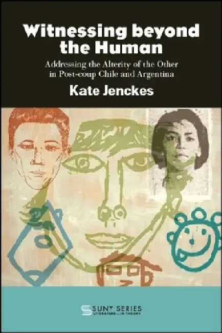 Witnessing beyond the Human: Addressing the Alterity of the Other in Post-coup Chile and Argentina by Kate Jenckes