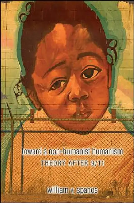 Toward a Non-Humanist Humanism: Theory After 9/11 by William V. Spanos