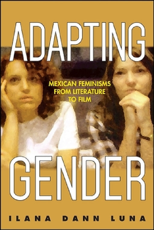 Adapting Gender: Mexican Feminisms from Literature to Film by Ilana Dann Luna
