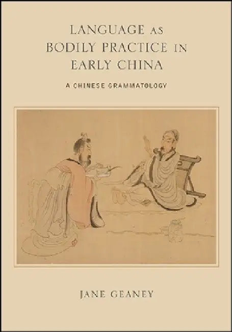 Language as Bodily Practice in Early China: A Chinese Grammatology by Jane Geaney