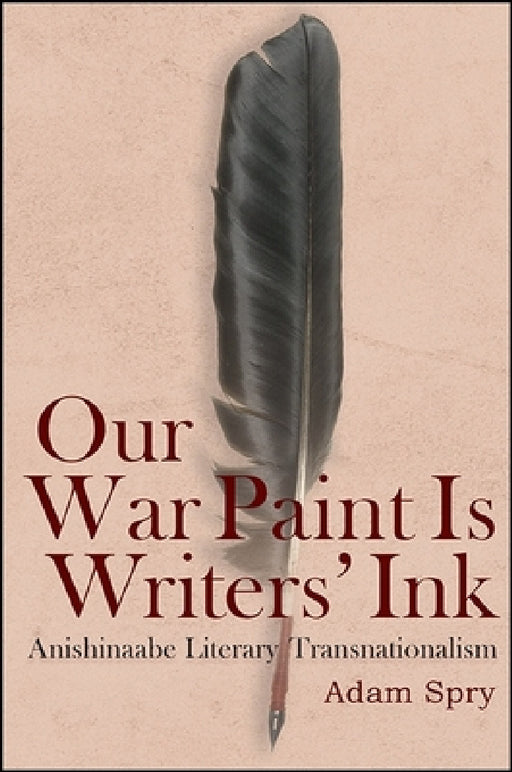 Our War Paint Is Writers' Ink: Anishinaabe Literary Transnationalism by Adam Spry