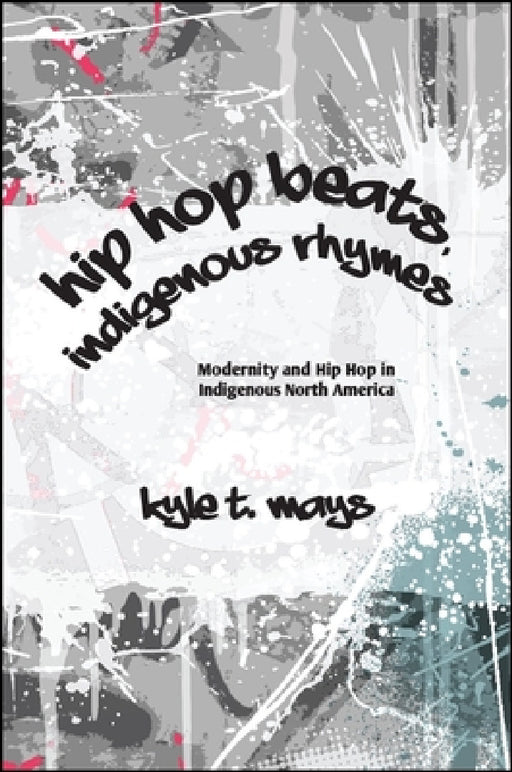 Hip Hop Beats, Indigenous Rhymes: Modernity and Hip Hop in Indigenous North America by Kyle T. Mays