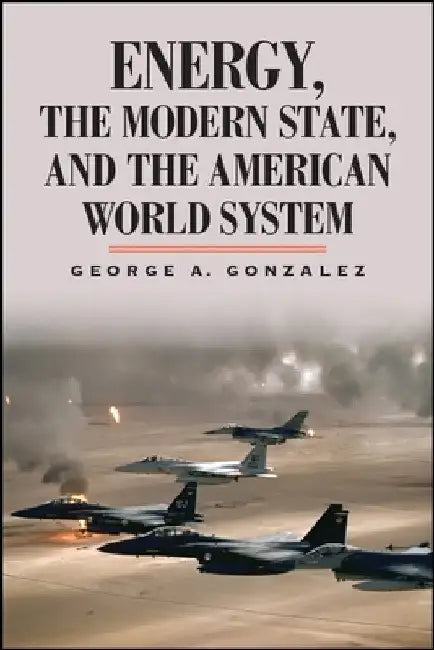 Energy, the Modern State, and the American World System by George A. Gonzalez