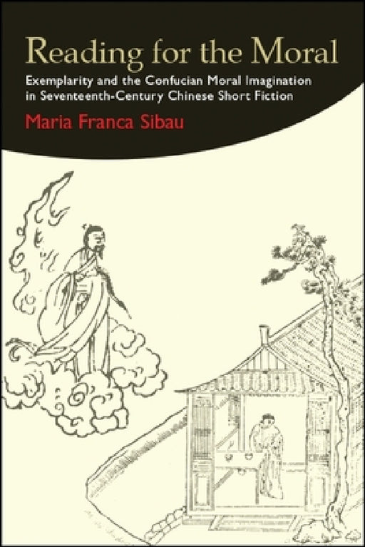 Reading for the Moral: Exemplarity and the Confucian Moral Imagination in Seventeenth-Century Chinese Short Fiction by Maria Franca Sibau