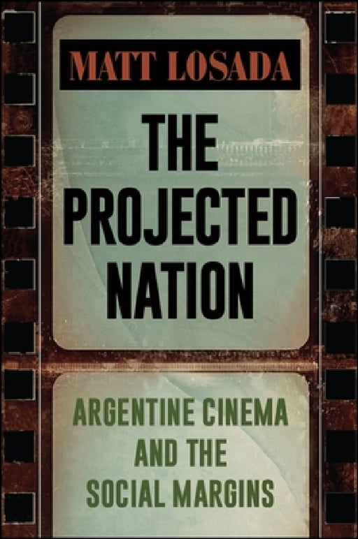 The Projected Nation: Argentine Cinema and the Social Margins by Matt Losada