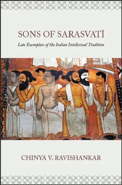 Sons of Sarasvatī: Late Exemplars of the Indian Intellectual Tradition by Chinya V. Ravishankar, Chinya V. Ravishankar