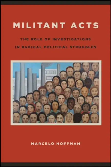 Militant Acts: The Role of Investigations in Radical Political Struggles by Marcelo Hoffman