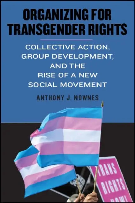 Organizing for Transgender Rights: Collective Action, Group Development, and the Rise of a New Social Movement by Anthony J. Nownes
