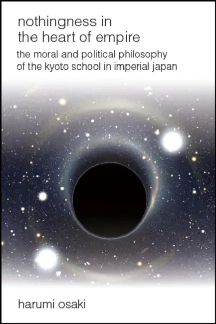 Nothingness in the Heart of Empire: The Moral and Political Philosophy of the Kyoto School in Imperial Japan by Harumi Osaki