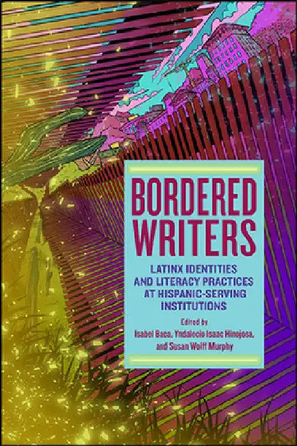 Bordered Writers: Latinx Identities and Literacy Practices at Hispanic-Serving Institutions by Isabel Baca