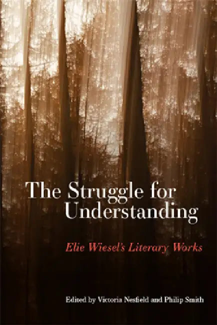 The Struggle for Understanding: Elie Wiesel's Literary Works by Victoria Nesfield, Philip Smith