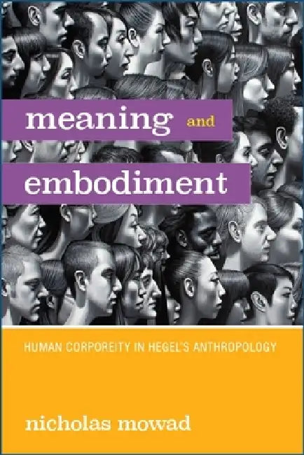 Meaning and Embodiment: Human Corporeity in Hegel's Anthropology by Nicholas Mowad