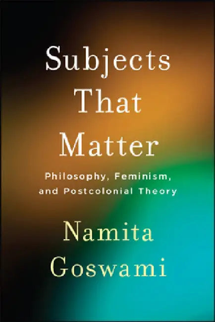 Subjects That Matter: Philosophy, Feminism, and Postcolonial Theory by Namita Goswami