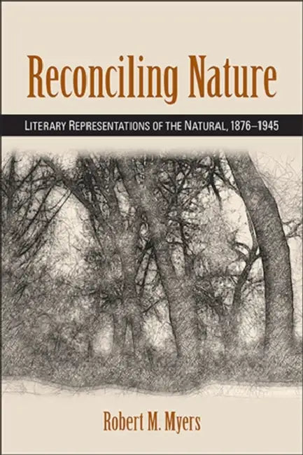 Reconciling Nature: Literary Representations of the Natural, 1876-1945 by Robert M. Myers