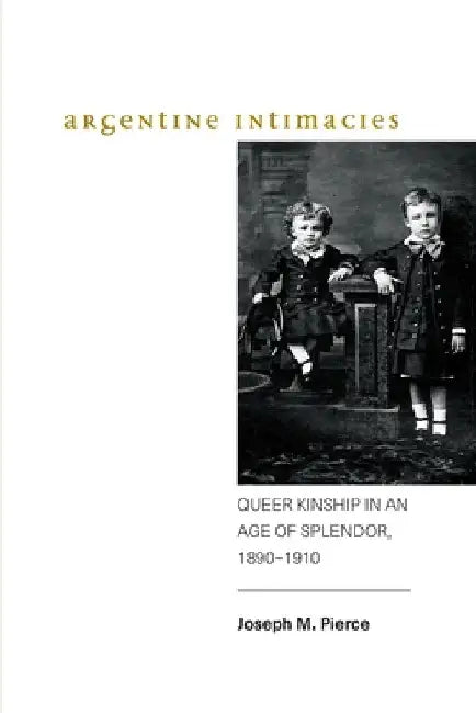 Argentine Intimacies: Queer Kinship in an Age of Splendor, 1890-1910 by Joseph M. Pierce