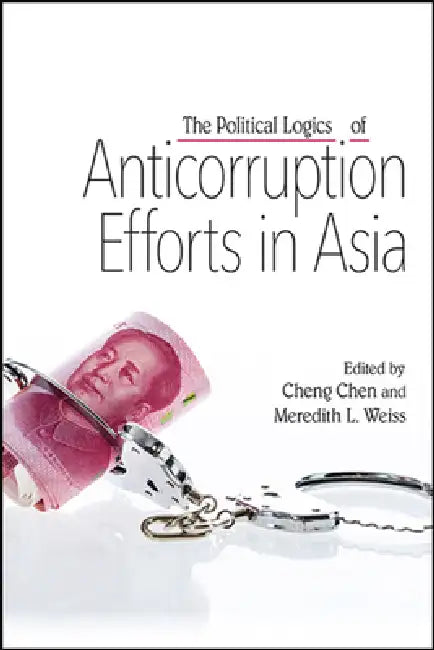 The Political Logics of Anticorruption Efforts in Asia by Cheng Chen, Meredith L. Weiss