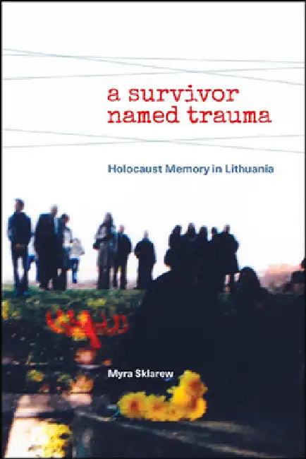 A Survivor Named Trauma: Holocaust Memory in Lithuania by Myra Sklarew