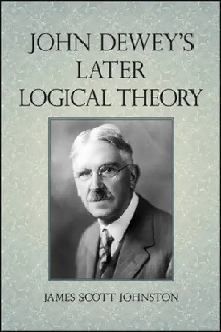 John Dewey's Later Logical Theory by James Scott Johnston