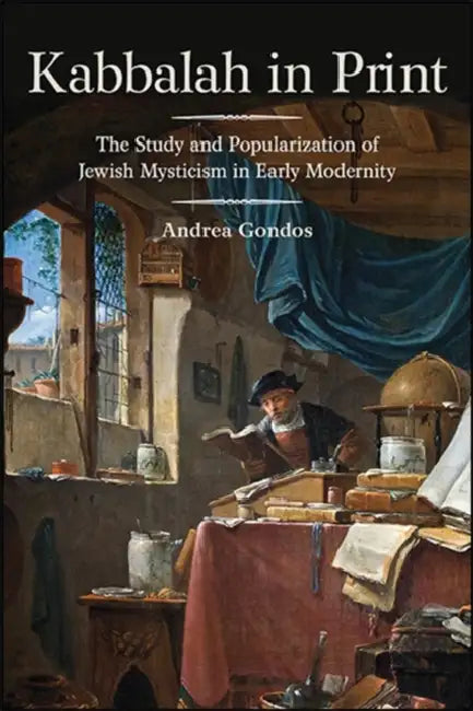 Kabbalah in Print: The Study and Popularization of Jewish Mysticism in Early Modernity by Andrea Gondos