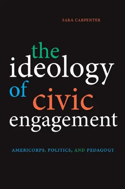 The Ideology of Civic Engagement: AmeriCorps, Politics, and Pedagogy by Sara Carpenter