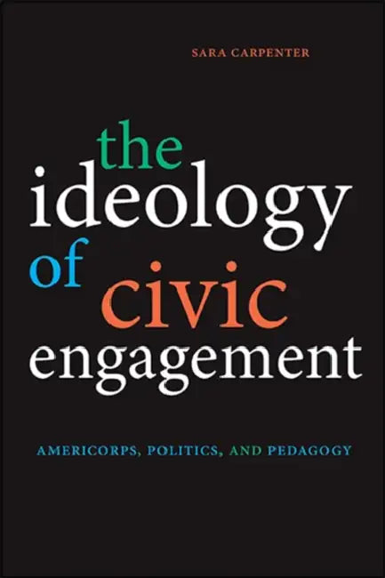 The Ideology of Civic Engagement: AmeriCorps, Politics, and Pedagogy by Sara Carpenter