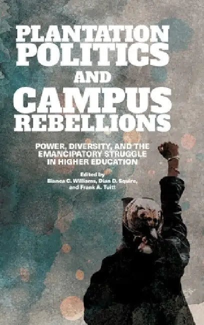 Plantation Politics and Campus Rebellions: Power, Diversity, and the Emancipatory Struggle in Higher Education by Bianca C. Williams