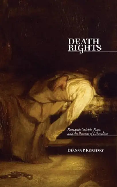 Death Rights: Romantic Suicide, Race, and the Bounds of Liberalism by Deanna P. Koretsky