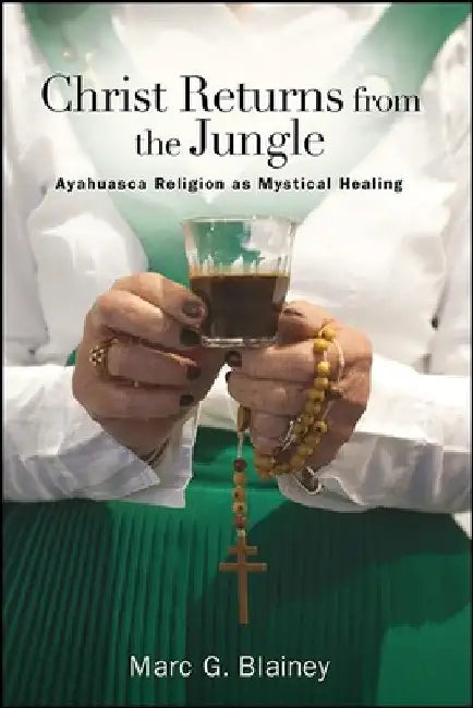 Christ Returns from the Jungle: Ayahuasca Religion as Mystical Healing by Marc G. Blainey