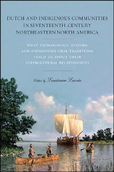 Dutch and Indigenous Communities in Seventeenth-Century Northeastern North America: What Archaeology, History, and Indigenous Oral Traditions Teach Us by Lucianne Lavin