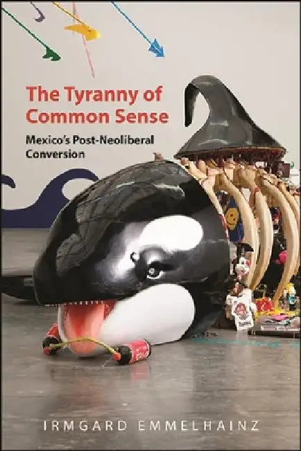The Tyranny of Common Sense: Mexico's Post-Neoliberal Conversion by Irmgard Emmelhainz