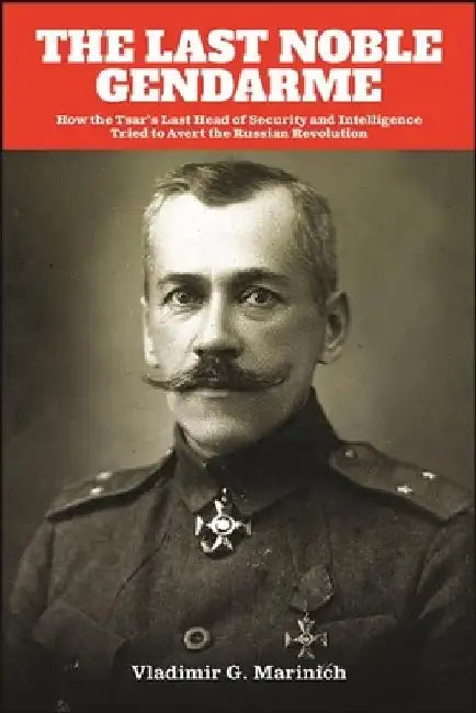 The Last Noble Gendarme: How the Tsar's Last Head of Security and Intelligence Tried to Avert the Russian Revolution by Vladimir G. Marinich