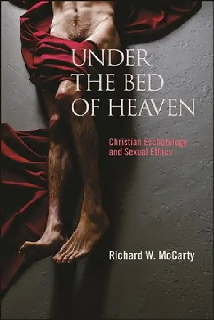 Under the Bed of Heaven: Christian Eschatology and Sexual Ethics by Richard W. McCarty