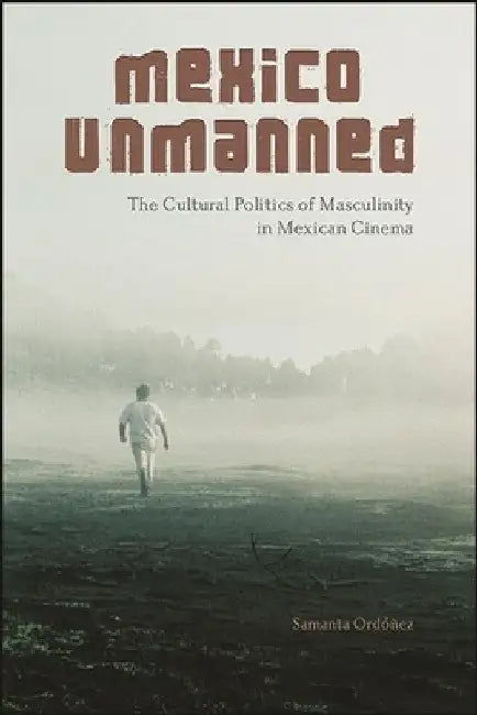 Mexico Unmanned: The Cultural Politics of Masculinity in Mexican Cinema by Samanta OrdÃ³Ã±ez