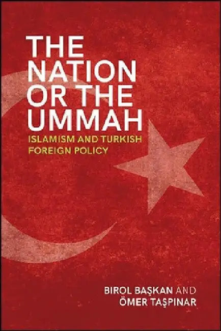 The Nation or the Ummah: Islamism and Turkish Foreign Policy by Birol Başkan