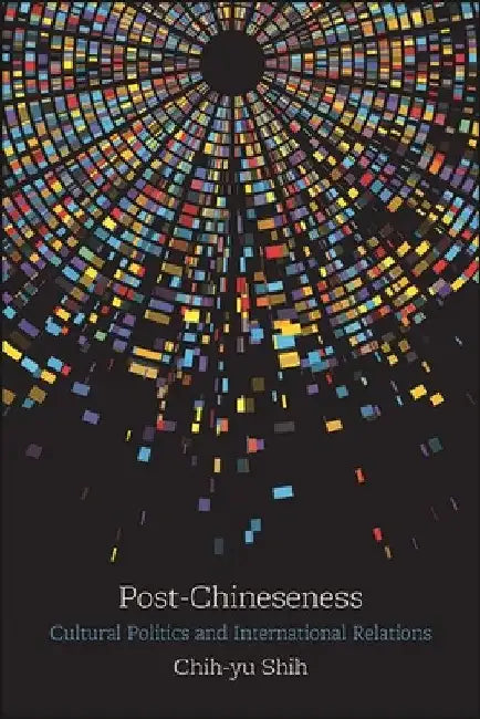 Post-Chineseness: Cultural Politics and International Relations by Chih-Yu Shih