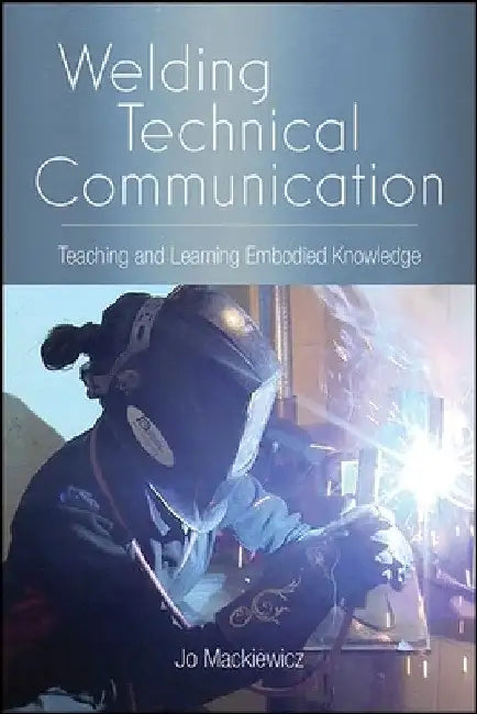 Welding Technical Communication: Teaching and Learning Embodied Knowledge by Jo Mackiewicz