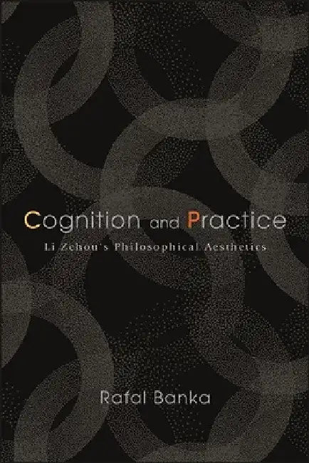 Cognition and Practice: Li Zehou's Philosophical Aesthetics by Rafal Banka