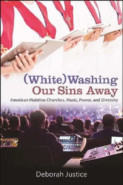 (White)Washing Our Sins Away: American Mainline Churches, Music, Power, and Diversity by Deborah Justice