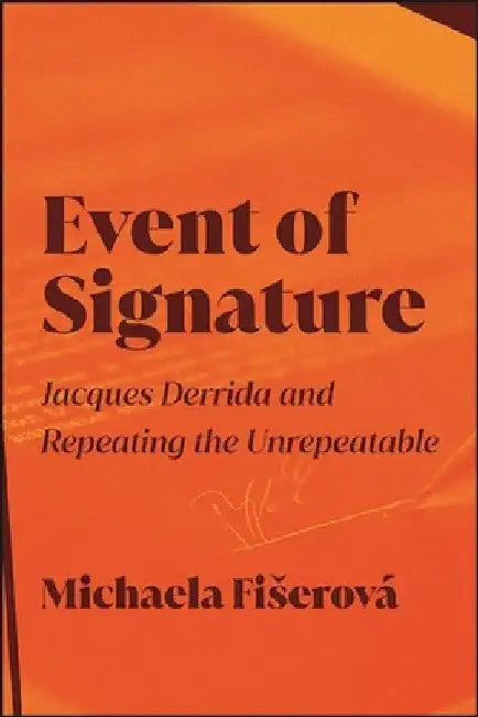 Event of Signature: Jacques Derrida and Repeating the Unrepeatable by Michaela Fiserova